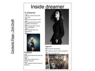 Inside dreamer
In Dreamer
15 Win a studio session with
James Bay
20 Interview with Ben Howard
25Lorem ipsum dolor sit amet,
consectetur adipiscing elit
26 Nulla eget diam sit amet
massa consectetur
30 Phasellus diam urna,
elementum at
43 Aenean auctor pharetra
Fashion
50 Sed consequat nulla vitae urna
facilisis
55 Nam ut magna nec nisl
bibendum aliquam
72 Vestibulum dictum ac lectus a
bibendum
Regulars
63 Ut lobortis volutpat ligula
67 Vestibulum dictum ac lectus a bibendum
38 Duis quis semper quam
ContentsPage-2ndDraft
 
