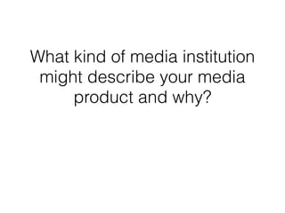 What kind of media institution
might describe your media
product and why?
 