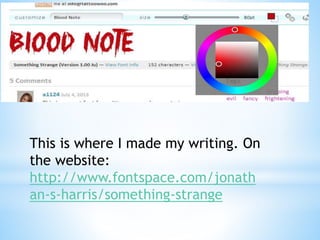 This is where I made my writing. On 
the website: 
http://www.fontspace.com/jonath 
an-s-harris/something-strange 
 