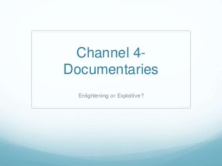 Channel 4- 
Documentaries 
Enlightening or Exploitive? 
 