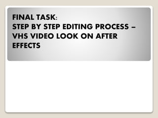 FINAL TASK:
STEP BY STEP EDITING PROCESS –
VHS VIDEO LOOK ON AFTER
EFFECTS
 