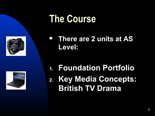 3
The Course
 There are 2 units at AS
Level:
1. Foundation Portfolio
2. Key Media Concepts:
British TV Drama
 