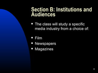 8
Section B: Institutions and
Audiences
 The class will study a specific
media industry from a choice of:
 Film
 Newspapers
 Magazines
 