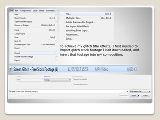 To achieve my glitch title effects, I first needed to
import glitch stock footage I had downloaded, and
insert that footage into my composition.
 
