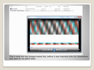 This is what the raw footage looked like, before it was imported onto my composition
and used for my glitch titles.
 