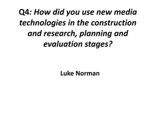 Q4: How did you use new media
technologies in the construction
and research, planning and
evaluation stages?
Luke Norman

 