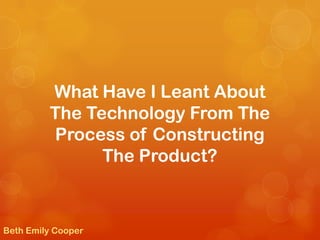 What Have I Leant About
         The Technology From The
         Process of Constructing
               The Product?



Beth Emily Cooper
 