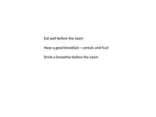 Eat well before the exam

Have a good breakfast – cereals and fruit

Drink a Smoothie before the exam
 