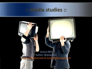 :: media studies :: lecture #03  twitter: @wowoxarc kuntoadi@gmail.com or kuntoadi@unpad.ac.id  