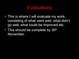 Evaluations
• This is where I will evaluate my work,
  consisting of what went well, what didn’t
  go well, what could be improved etc.
• This should be complete by 30th
  November.
 