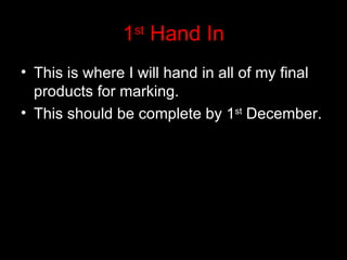 1 Hand In
                 st


• This is where I will hand in all of my final
  products for marking.
• This should be complete by 1st December.
 