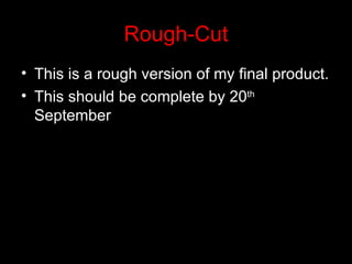 Rough-Cut
• This is a rough version of my final product.
• This should be complete by 20th
  September
 