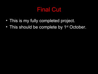 Final Cut
• This is my fully completed project.
• This should be complete by 1st October.
 
