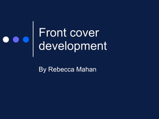 Front cover development  By Rebecca Mahan 