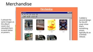 Merchandise
I utilised the
same images as
the album
covers but
retooled them
to work better
as posters.
I added a
second design
for the EP
cover since
that's
something
artists
typically do as
a limited
release.
 