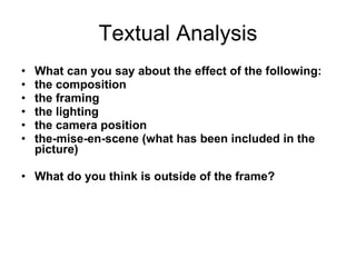 Textual Analysis What can you say about the effect of the following: the composition  the framing the lighting the camera position the-mise-en-scene (what has been included in the picture) What do you think is outside of the frame?  