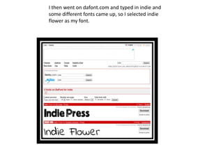 I then went on dafont.com and typed in indie and
some different fonts came up, so I selected indie
flower as my font.
 