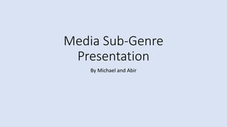 Media Sub-Genre
Presentation
By Michael and Abir
 