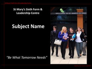 St Mary’s Sixth Form & Leadership Centre



            St Mary’s Sixth Form &
               Leadership Centre



          Subject Name




  “Be What Tomorrow Needs”

                                           “Building Our Futures Together”
 