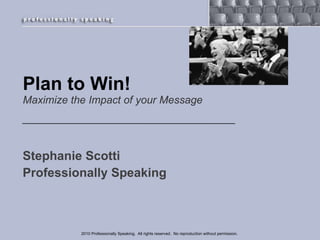 Plan to Win! Maximize the Impact of your Message ,[object Object],[object Object],2010 Professionally Speaking.  All rights reserved.  No reproduction without permission.  