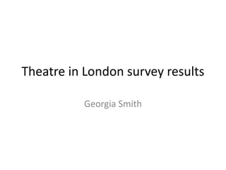 Theatre in London survey results
Georgia Smith
 