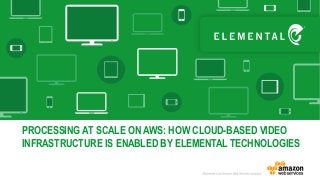 PROCESSING AT SCALE ON AWS: HOW CLOUD-BASED VIDEO
INFRASTRUCTURE IS ENABLED BY ELEMENTAL TECHNOLOGIES
 