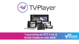 “Launching an OTT Live &
SVOD Platform with AWS”
 
