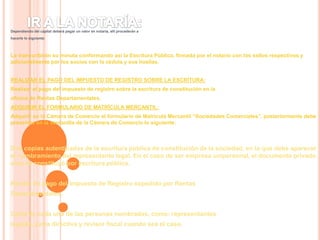 IR A LA NOTARÍA: Dependiendo del capital deberá pagar un valor en notaria, allí procederán a hacerle lo siguiente: Le transcribirán su minuta conformando así la Escritura Pública, firmada por el notario con los sellos respectivos y adicionalmente por los socios con la cédula y sus huellas. REALIZAR EL PAGO DEL IMPUESTO DE REGISTRO SOBRE LA ESCRITURA: Realizar el pago del impuesto de registro sobre la escritura de constitución en la oficina de Rentas Departamentales. ADQUIRIR EL FORMULARIO DE MATRÌCULA MERCANTIL: Adquirir en la Cámara de Comercio el formulario de Matrícula Mercantil “Sociedades Comerciales”, posteriormente debe presentar en la ventanilla de la Cámara de Comercio lo siguiente: Dos copias autenticadas de la escritura pública de constitución de la sociedad, en la que debe aparecer el nombramiento del representante legal. En el caso de ser empresa unipersonal, el documento privado sino se constituyó por escritura pública. Recibo de pago del impuesto de Registro expedido por Rentas Departamentales. Carta de cada una de las personas nombradas, como: representantes legales, junta directiva y revisor fiscal cuando sea el caso. Documento de identificación del representante legal. 