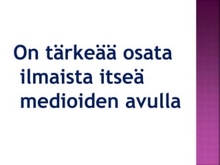 On tärkeää osata
ilmaista itseä
medioiden avulla
 