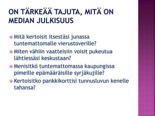  Mitä kertoisit itsestäsi junassa
tuntemattomalle vierustoverille?
 Miten vähiin vaatteisiin voisit pukeutua
lähtiessäsi keskustaan?
 Menisitkö tuntemattomassa kaupungissa
pimeille epämääräisille syrjäkujille?
 Kertoisitko pankkikorttisi tunnusluvun kenelle
tahansa?
 