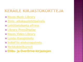  Naxos Music Library
 Zinio –aikakauslehtipalvelu
 Lehtitietokanta ePress
 Library PressDisplay
 Naxos Video Library
 Lynda-itseopiskelu
 IndieFlix-elokuvapalvelu
 Verkkokielikurssit
 Ellibs- ja OverDrive-kirjastojen
 