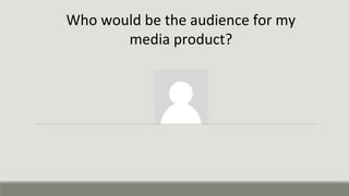 Who would be the audience for my
media product?
 