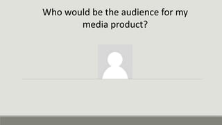 Who would be the audience for my
media product?
 