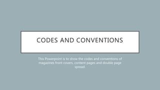 CODES AND CONVENTIONS
This Powerpoint is to show the codes and conventions of
magazines front covers, content pages and double page
spread.
 