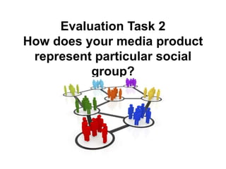 Evaluation Task 2
How does your media product
represent particular social
group?
 