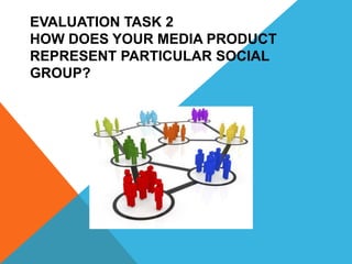 EVALUATION TASK 2
HOW DOES YOUR MEDIA PRODUCT
REPRESENT PARTICULAR SOCIAL
GROUP?
 