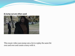 3) Jump cut are often used
This music video uses jump cuts a lot to replay the same bit
over and over and create a story with it.
 