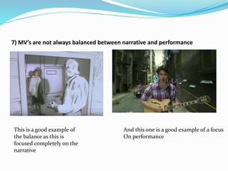 7) MV’s are not always balanced between narrative and performance
This is a good example of
the balance as this is
focused completely on the
narrative
And this one is a good example of a focus
On performance
 