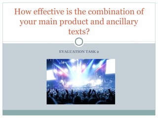 EVALUATION TASK 2
How effective is the combination of
your main product and ancillary
texts?
 