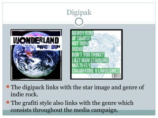 Digipak
The digipack links with the star image and genre of
indie rock.
The grafiti style also links with the genre which
consists throughout the media campaign.
 