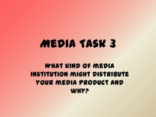 Media Task 3
What kind of media
institution might distribute
your media product and
why?

 