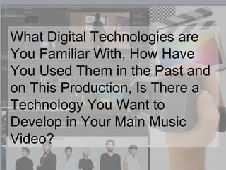 What Digital Technologies are
You Familiar With, How Have
You Used Them in the Past and
on This Production, Is There a
Technology You Want to
Develop in Your Main Music
Video?
 