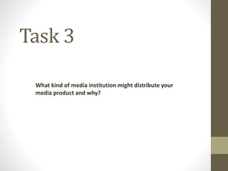 Task 3
What kind of media institution might distribute your
media product and why?
 