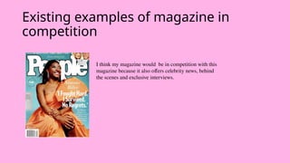 Existing examples of magazine in
competition
I think my magazine would be in competition with this
magazine because it also offers celebrity news, behind
the scenes and exclusive interviews.
 