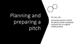 Planning and
preparing a
pitch
P3, m2, u21
Learning outcome 2 (U21)
be able to create a proposal
and pitch for an original
media product.
 