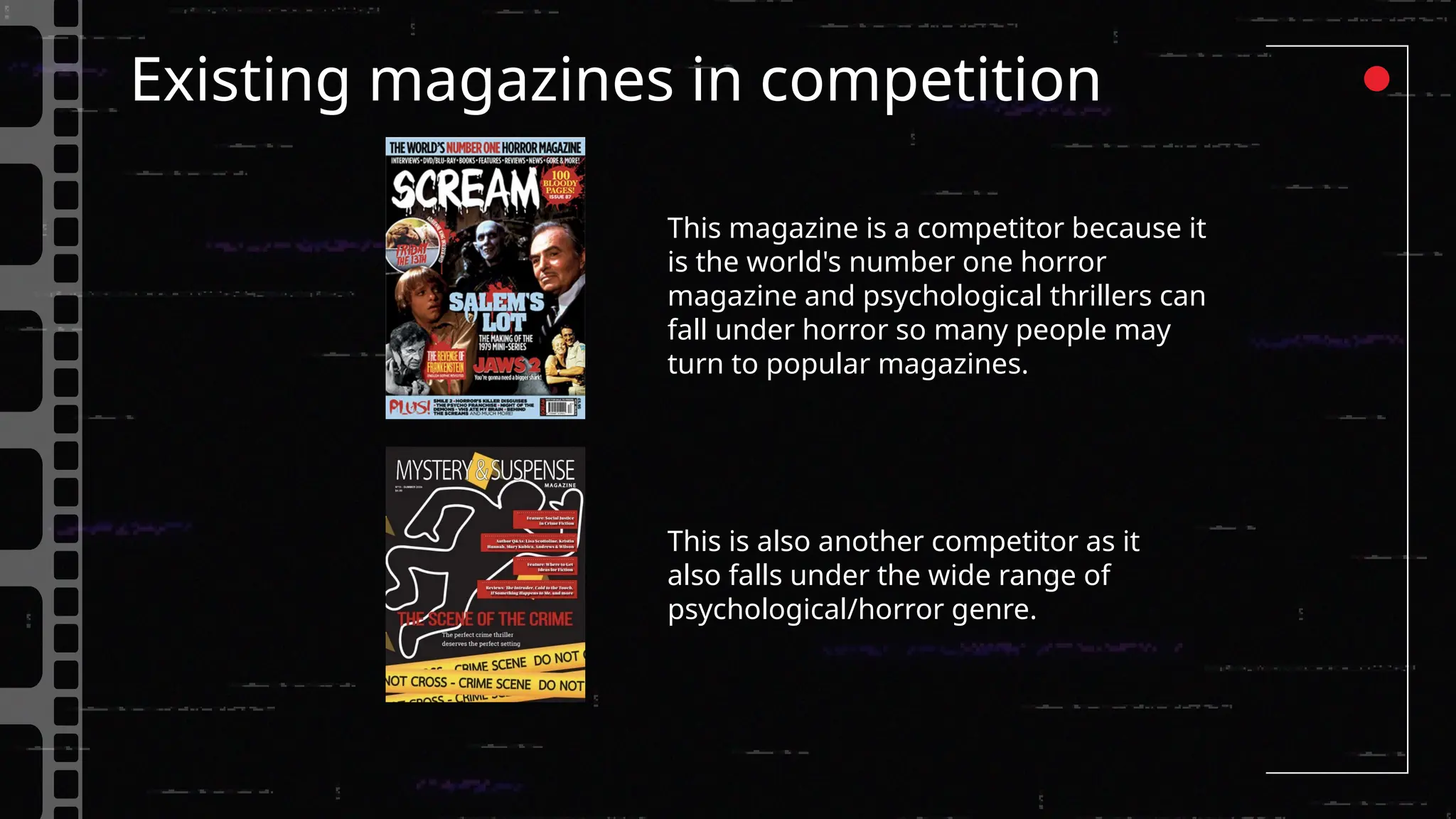Existing magazines in competition
This magazine is a competitor because it
is the world's number one horror
magazine and psychological thrillers can
fall under horror so many people may
turn to popular magazines.
This is also another competitor as it
also falls under the wide range of
psychological/horror genre.
 