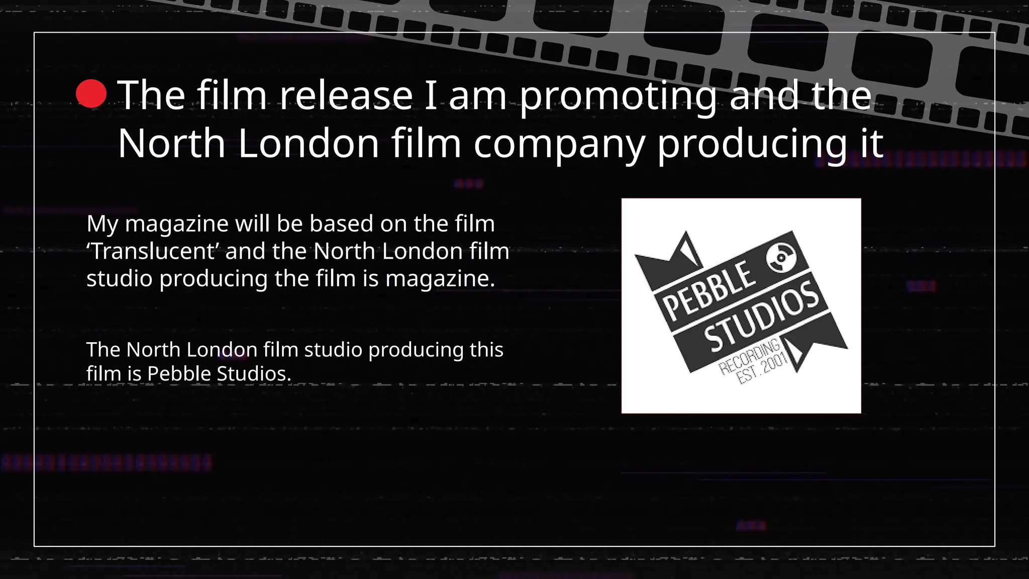 My magazine will be based on the film
‘Translucent’ and the North London film
studio producing the film is magazine.
The film release I am promoting and the
North London film company producing it
The North London film studio producing this
film is Pebble Studios.
 