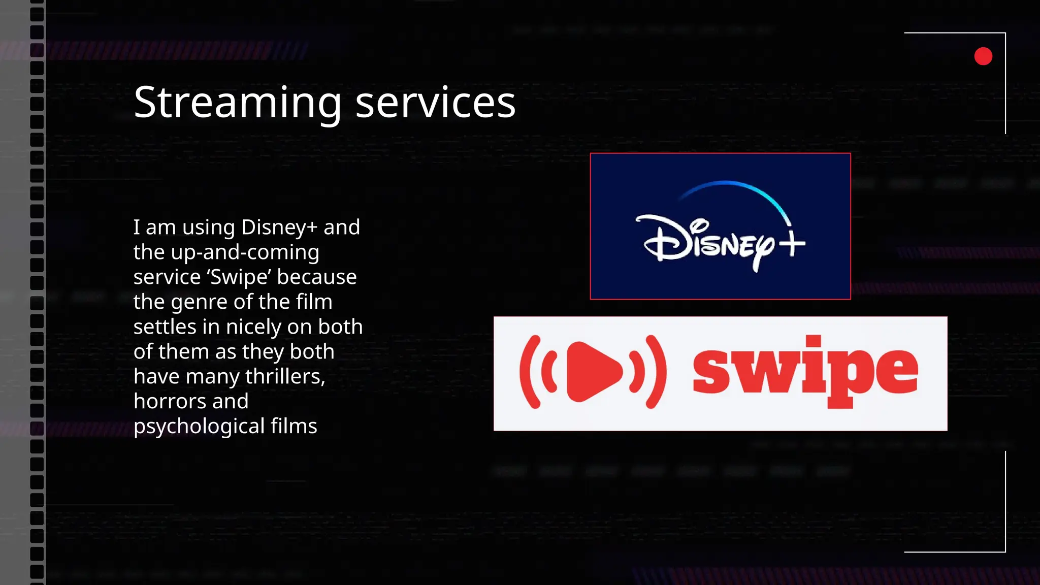Streaming services
I am using Disney+ and
the up-and-coming
service ‘Swipe’ because
the genre of the film
settles in nicely on both
of them as they both
have many thrillers,
horrors and
psychological films
 