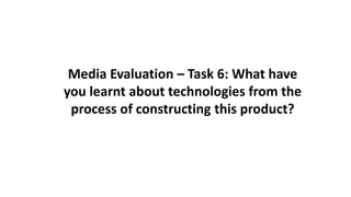 Media Evaluation – Task 6: What have
you learnt about technologies from the
process of constructing this product?
 