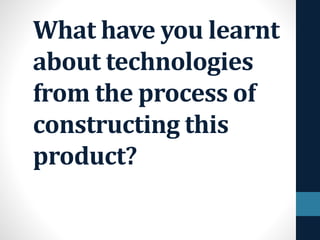 What have you learnt
about technologies
from the process of
constructing this
product?
 